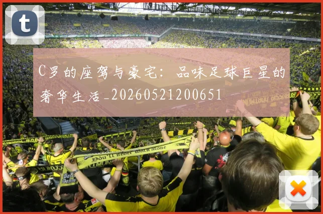 C罗的座驾与豪宅：品味足球巨星的奢华生活_20260521200651