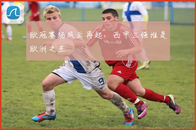 欧冠赛场风云再起,西甲三强谁是欧洲之王