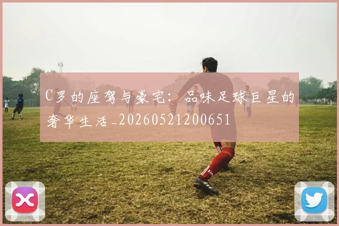 C罗的座驾与豪宅：品味足球巨星的奢华生活_20260521200651