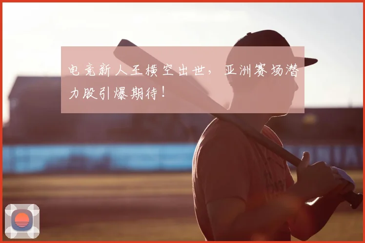 电竞新人王横空出世，亚洲赛场潜力股引爆期待！