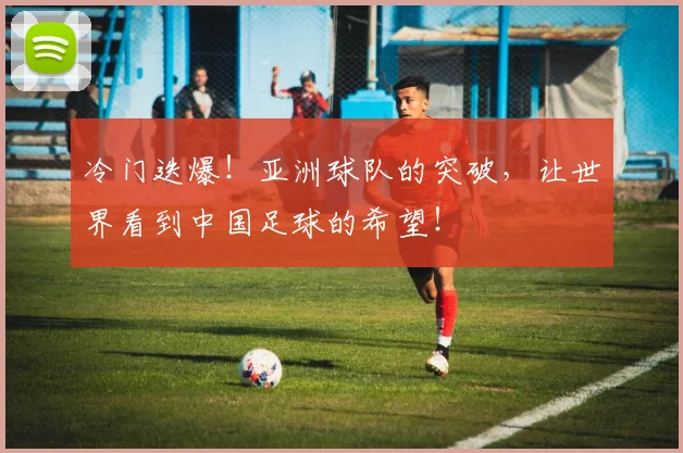 冷门迭爆!亚洲球队的突破,让世界看到中国足球的希望!