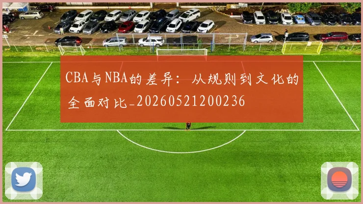 CBA与NBA的差异：从规则到文化的全面对比_20260521200236