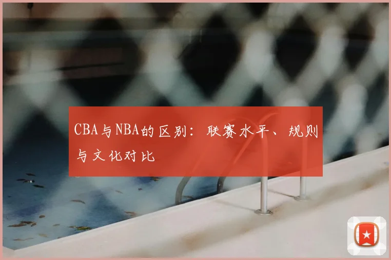 CBA与NBA的区别:联赛水平、规则与文化对比