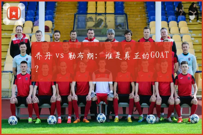 乔丹 vs 勒布朗:谁是真正的GOAT?
