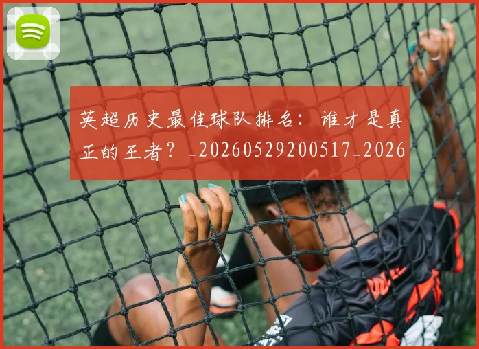 英超历史最佳球队排名：谁才是真正的王者？_20260529200517_20260610170035