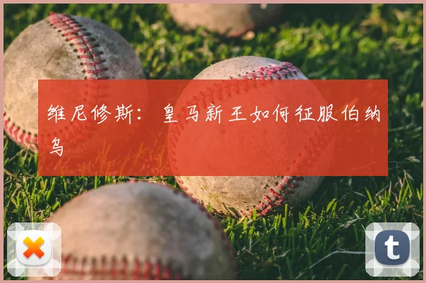 维尼修斯：皇马新王如何征服伯纳乌