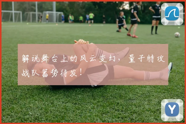 解说舞台上的风云变幻，量子特攻战队蓄势待发！
