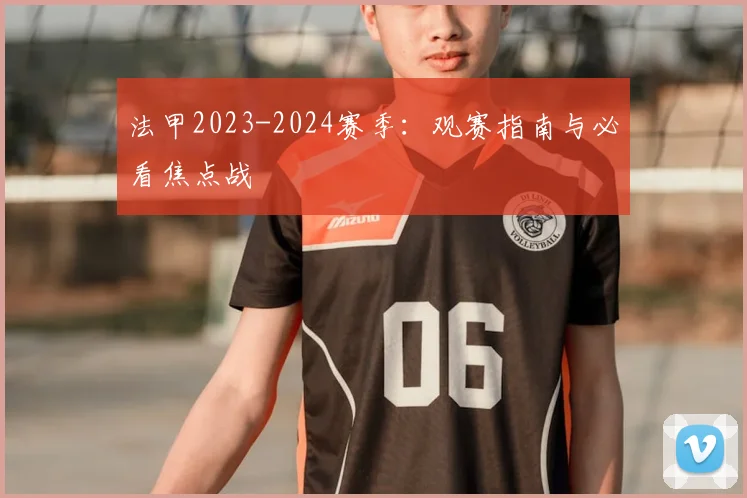 法甲2023-2024赛季：观赛指南与必看焦点战