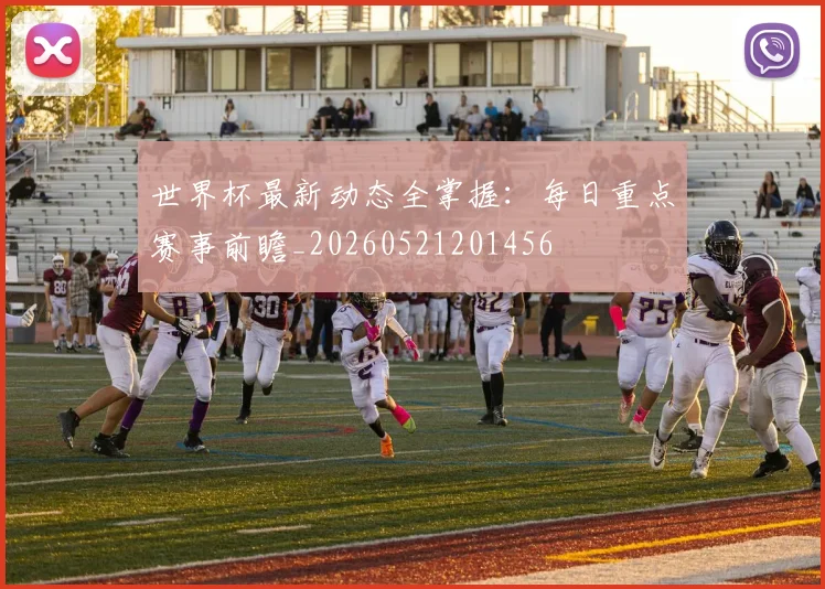 世界杯最新动态全掌握：每日重点赛事前瞻_20260521201456