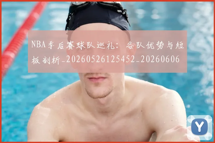 NBA季后赛球队巡礼:各队优势与短板剖析_20260526125452_20260606165736