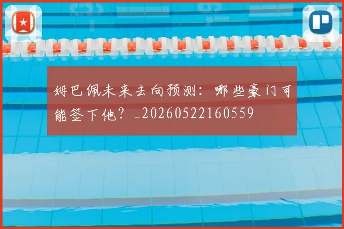 姆巴佩未来去向预测:哪些豪门可能签下他?_20260522160559
