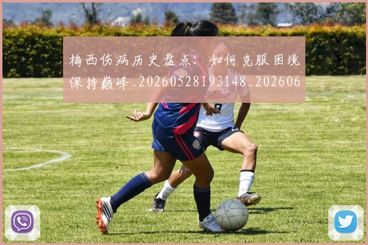 梅西伤病历史盘点:如何克服困境保持巅峰_20260528193148_20260609221504