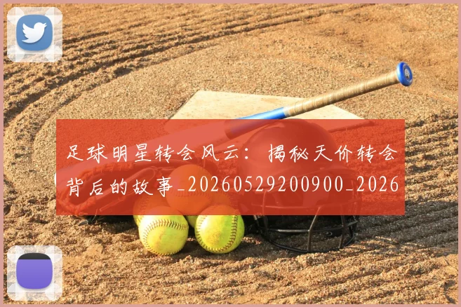 足球明星转会风云：揭秘天价转会背后的故事_20260529200900_20260610170351