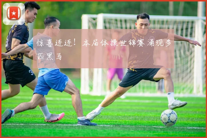 惊喜连连!本届体操世锦赛涌现多匹黑马