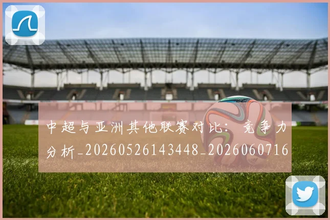 中超与亚洲其他联赛对比:竞争力分析_20260526143448_20260607160654