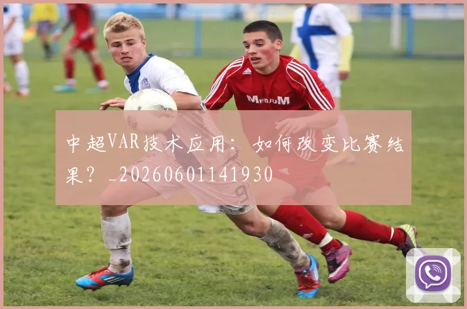 中超VAR技术应用:如何改变比赛结果?_20260601141930