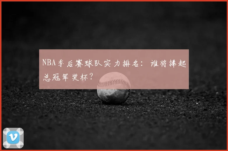NBA季后赛球队实力排名：谁将捧起总冠军奖杯？