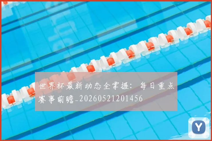 世界杯最新动态全掌握:每日重点赛事前瞻_20260521201456