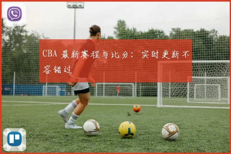 CBA 最新赛程与比分:实时更新不容错过