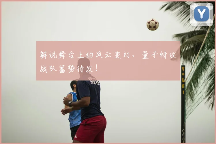 解说舞台上的风云变幻，量子特攻战队蓄势待发！