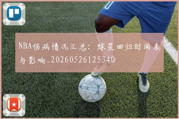 NBA伤病情况汇总：球星回归时间表与影响_20260526125340