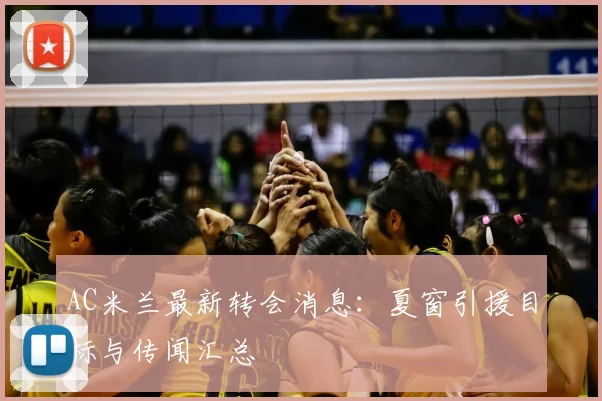 AC米兰最新转会消息:夏窗引援目标与传闻汇总