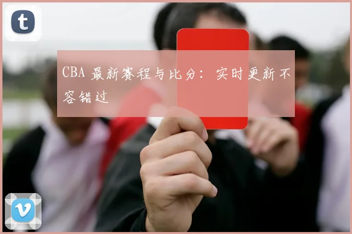CBA 最新赛程与比分:实时更新不容错过