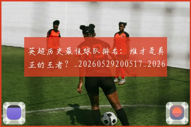英超历史最佳球队排名：谁才是真正的王者？_20260529200517_20260610170035