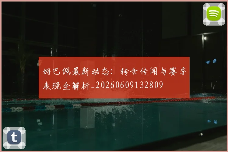 姆巴佩最新动态:转会传闻与赛季表现全解析_20260609132809
