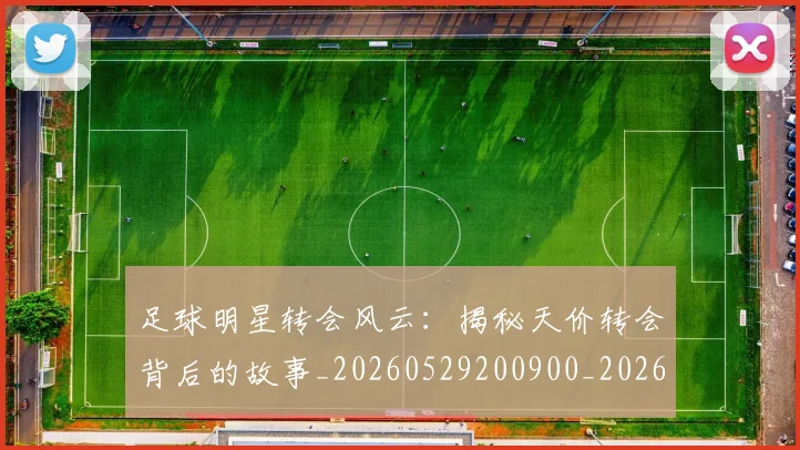 足球明星转会风云：揭秘天价转会背后的故事_20260529200900_20260610170351