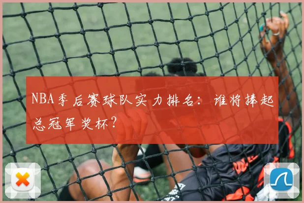 NBA季后赛球队实力排名：谁将捧起总冠军奖杯？