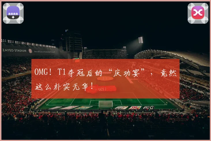 OMG!T1夺冠后的“庆功宴”,竟然这么朴实无华!
