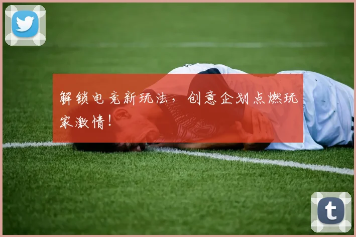 解锁电竞新玩法，创意企划点燃玩家激情！