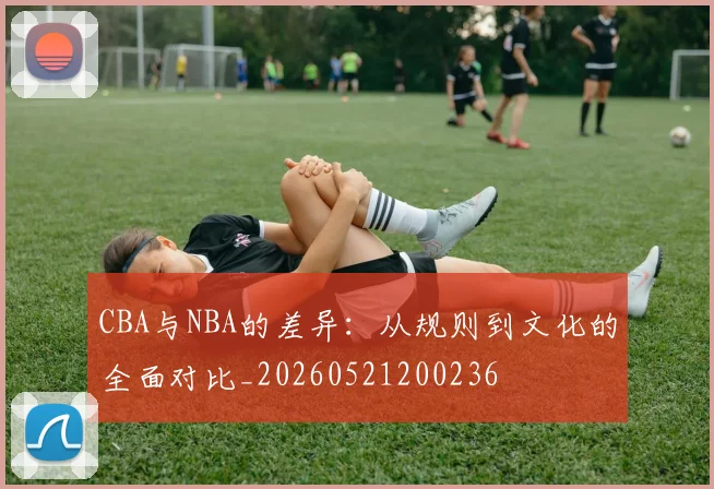 CBA与NBA的差异：从规则到文化的全面对比_20260521200236