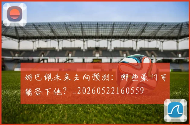 姆巴佩未来去向预测:哪些豪门可能签下他?_20260522160559