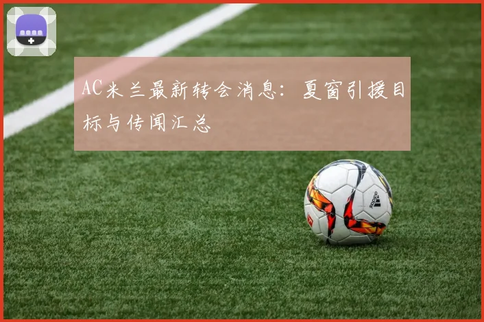 AC米兰最新转会消息：夏窗引援目标与传闻汇总